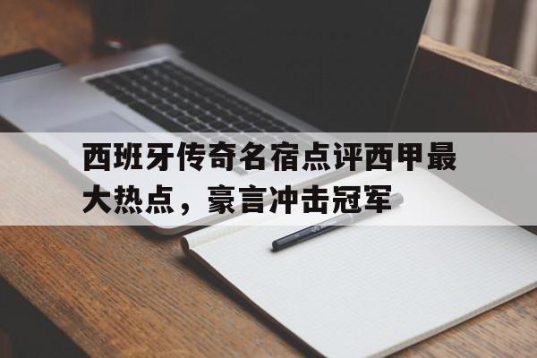关于西班牙传奇名宿点评西甲最大热点，豪言冲击冠军的信息