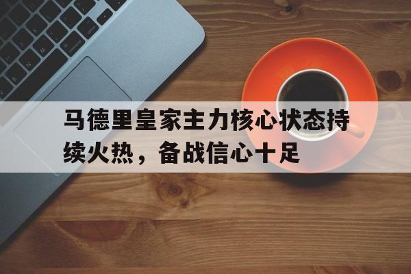 关于马德里皇家主力核心状态持续火热，备战信心十足的信息