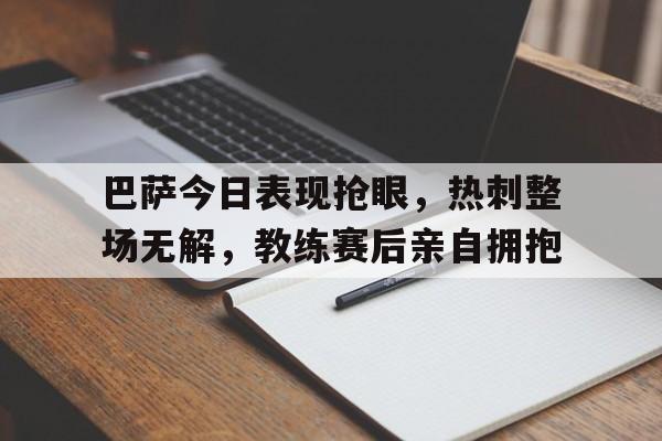 巴萨今日表现抢眼，热刺整场无解，教练赛后亲自拥抱